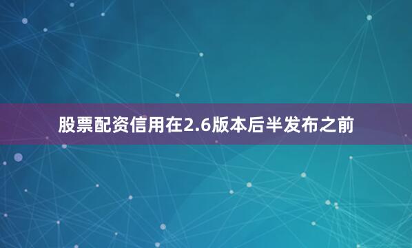 股票配资信用在2.6版本后半发布之前