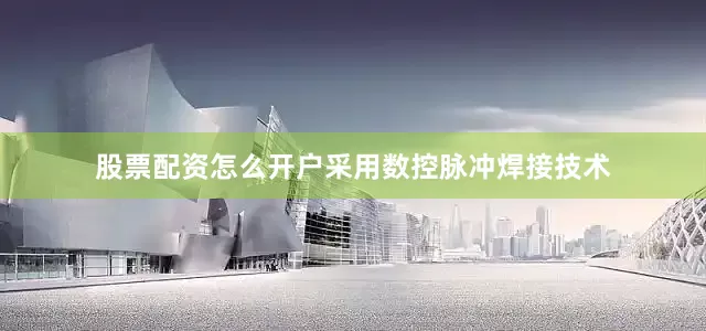 股票配资怎么开户采用数控脉冲焊接技术