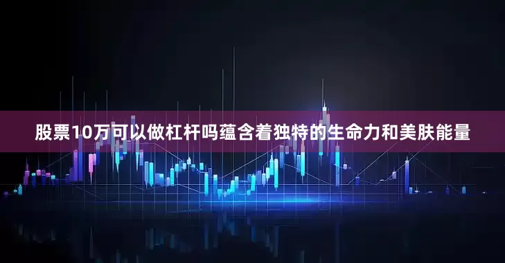 股票10万可以做杠杆吗蕴含着独特的生命力和美肤能量