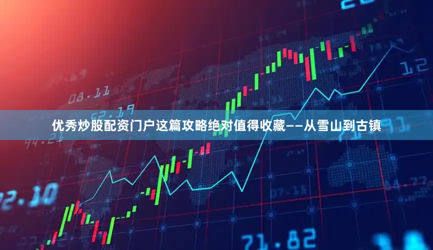 优秀炒股配资门户这篇攻略绝对值得收藏——从雪山到古镇