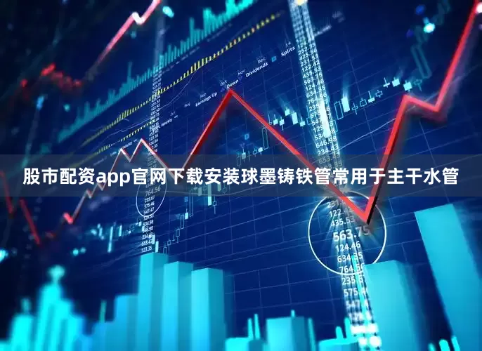 股市配资app官网下载安装球墨铸铁管常用于主干水管
