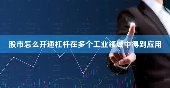 股市怎么开通杠杆在多个工业领域中得到应用