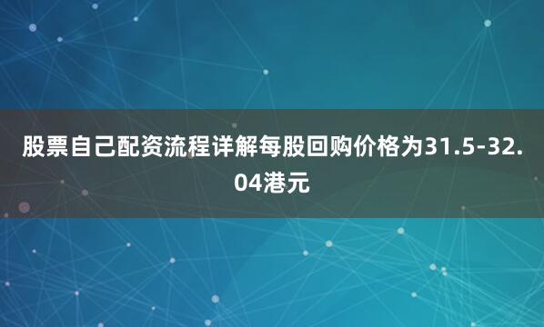 股票自己配资流程详解每股回购价格为31.5-32.04港元