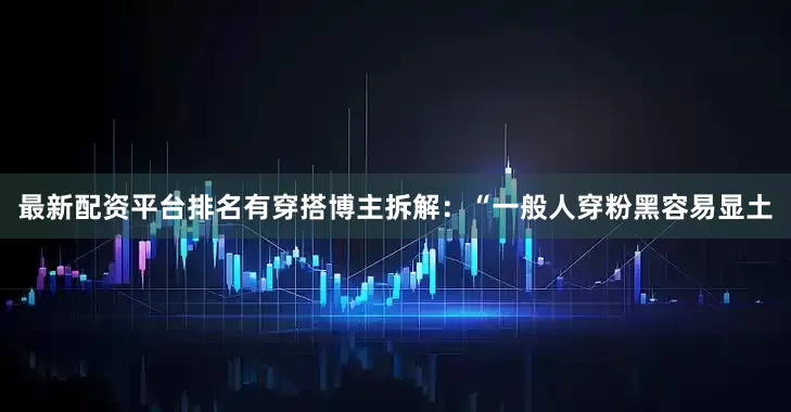 最新配资平台排名有穿搭博主拆解：“一般人穿粉黑容易显土
