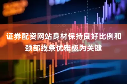 证券配资网站身材保持良好比例和颈部线条优雅极为关键
