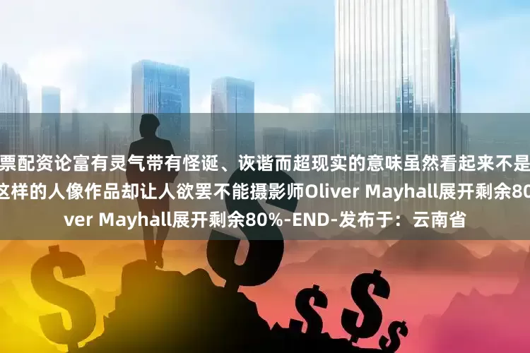 股票配资论富有灵气带有怪诞、诙谐而超现实的意味虽然看起来不是很“正经”地拍摄人脸但是这样的人像作品却让人欲罢不能摄影师Oliver Mayhall展开剩余80%-END-发布于：云南省