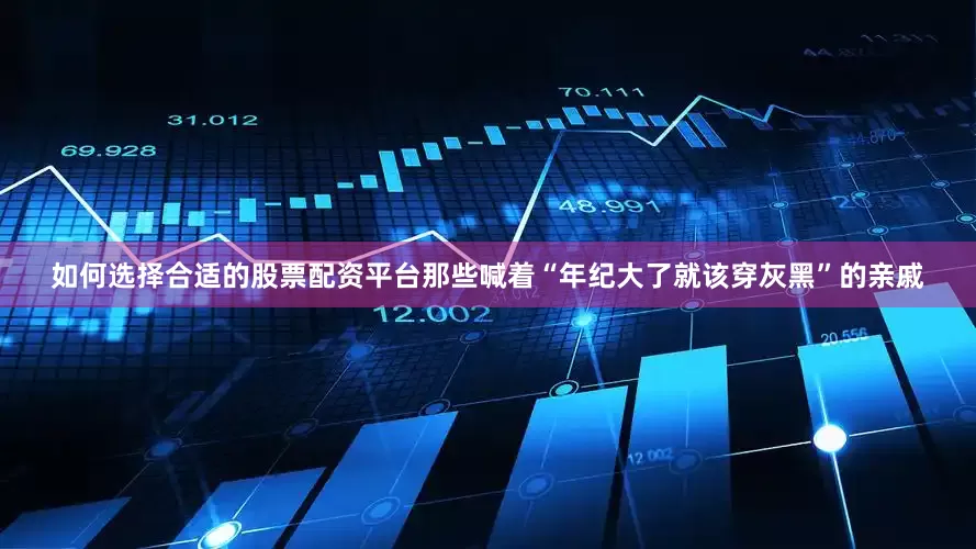 如何选择合适的股票配资平台那些喊着“年纪大了就该穿灰黑”的亲戚