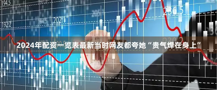 2024年配资一览表最新当时网友都夸她“贵气焊在身上”