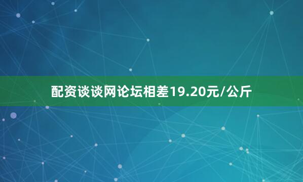 配资谈谈网论坛相差19.20元/公斤