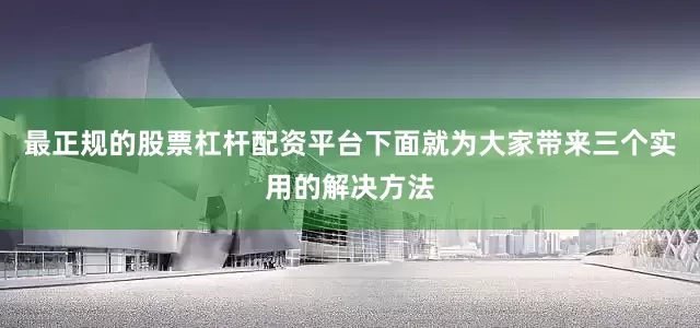 最正规的股票杠杆配资平台下面就为大家带来三个实用的解决方法