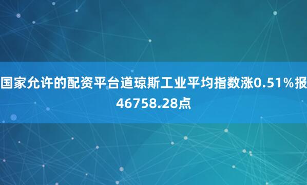 国家允许的配资平台道琼斯工业平均指数涨0.51%报46758.28点
