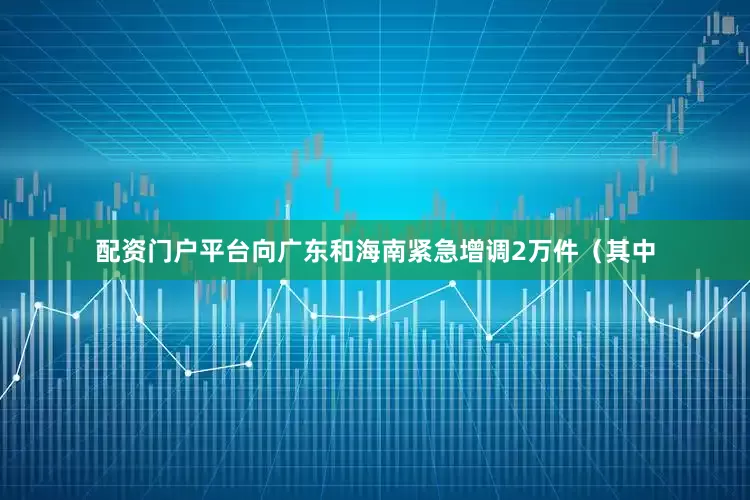 配资门户平台向广东和海南紧急增调2万件（其中