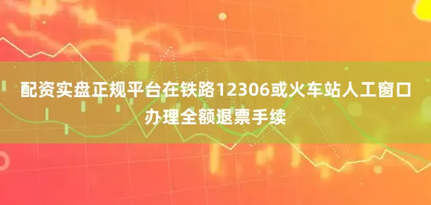 配资实盘正规平台在铁路12306或火车站人工窗口办理全额退票手续