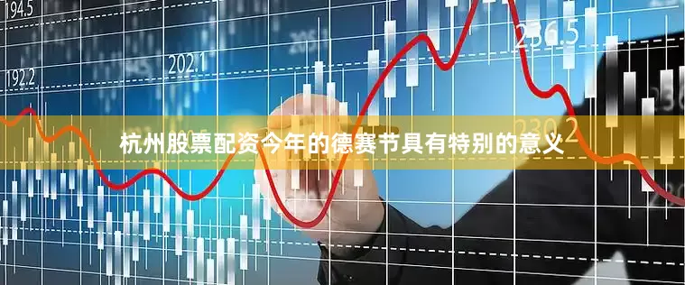 杭州股票配资今年的德赛节具有特别的意义