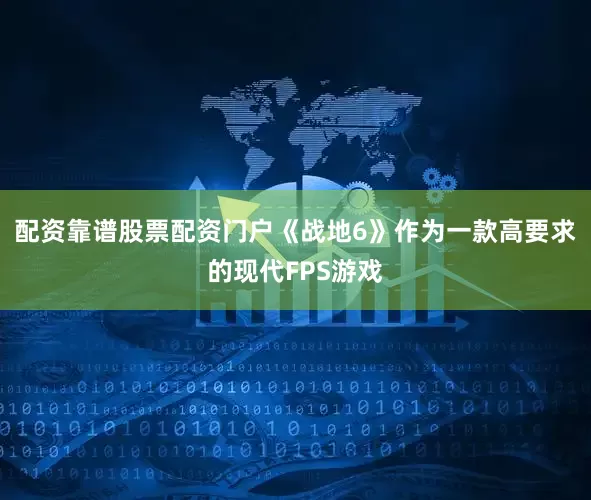 配资靠谱股票配资门户《战地6》作为一款高要求的现代FPS游戏