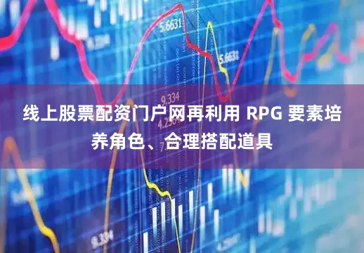 线上股票配资门户网再利用 RPG 要素培养角色、合理搭配道具