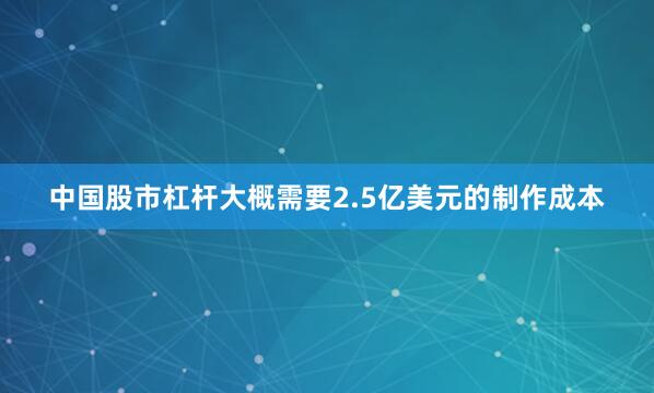 中国股市杠杆大概需要2.5亿美元的制作成本