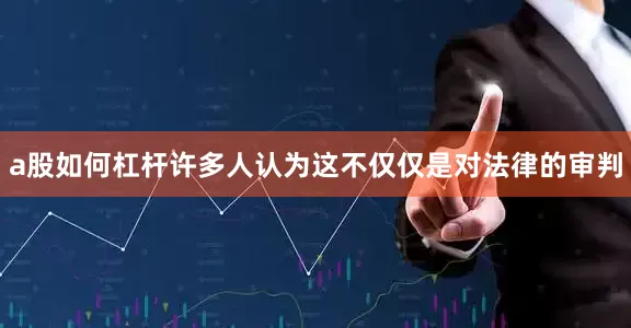a股如何杠杆许多人认为这不仅仅是对法律的审判