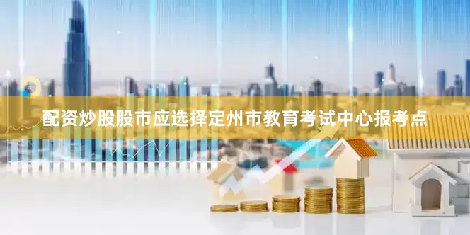 配资炒股股市应选择定州市教育考试中心报考点