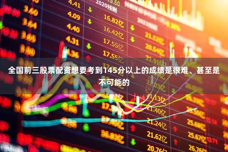 全国前三股票配资想要考到145分以上的成绩是很难、甚至是不可能的