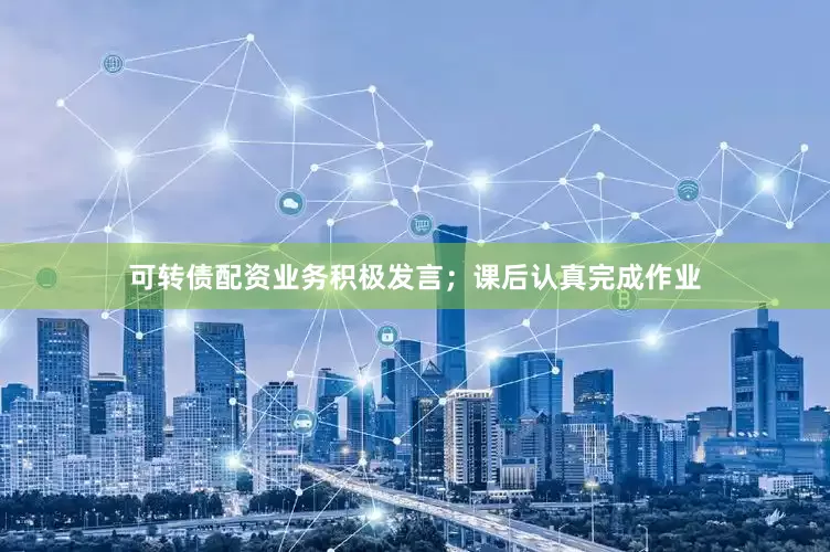 可转债配资业务积极发言；课后认真完成作业