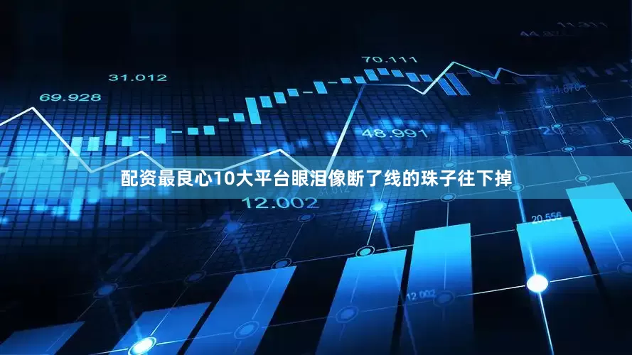 配资最良心10大平台眼泪像断了线的珠子往下掉