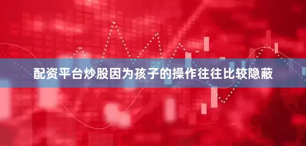 配资平台炒股因为孩子的操作往往比较隐蔽