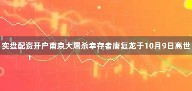 实盘配资开户南京大屠杀幸存者唐复龙于10月9日离世