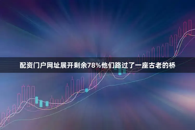 配资门户网址展开剩余78%他们路过了一座古老的桥