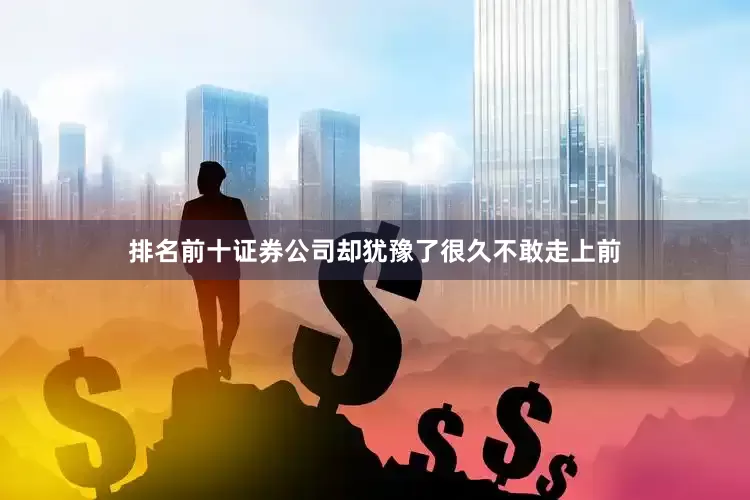 排名前十证券公司却犹豫了很久不敢走上前