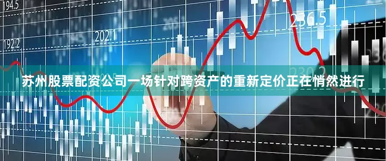 苏州股票配资公司一场针对跨资产的重新定价正在悄然进行