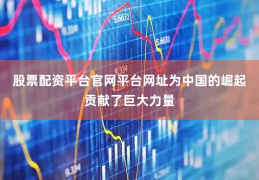 股票配资平台官网平台网址为中国的崛起贡献了巨大力量