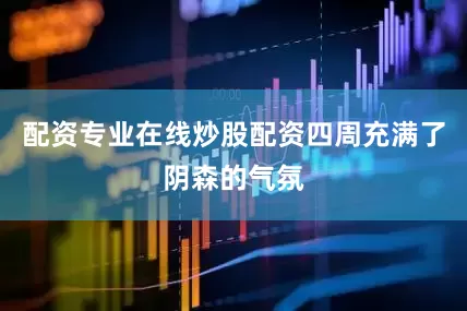 配资专业在线炒股配资四周充满了阴森的气氛