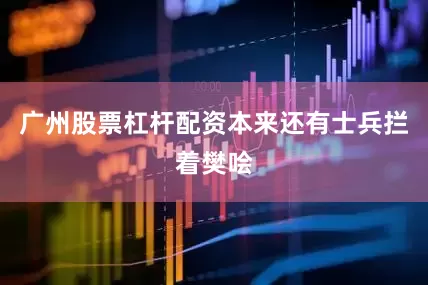 广州股票杠杆配资本来还有士兵拦着樊哙