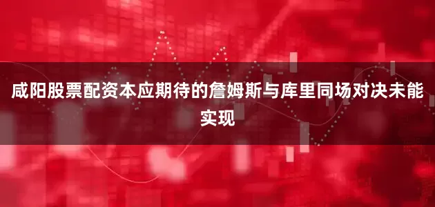 咸阳股票配资本应期待的詹姆斯与库里同场对决未能实现