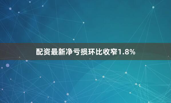 配资最新净亏损环比收窄1.8%