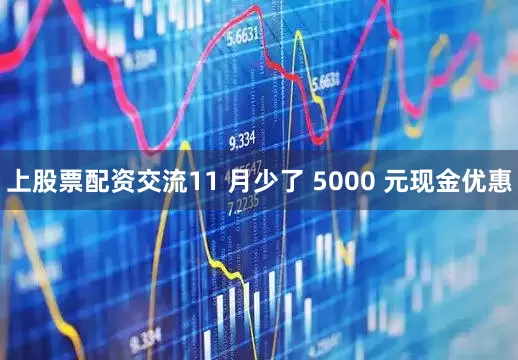 上股票配资交流11 月少了 5000 元现金优惠