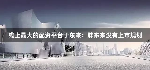 线上最大的配资平台于东来：胖东来没有上市规划